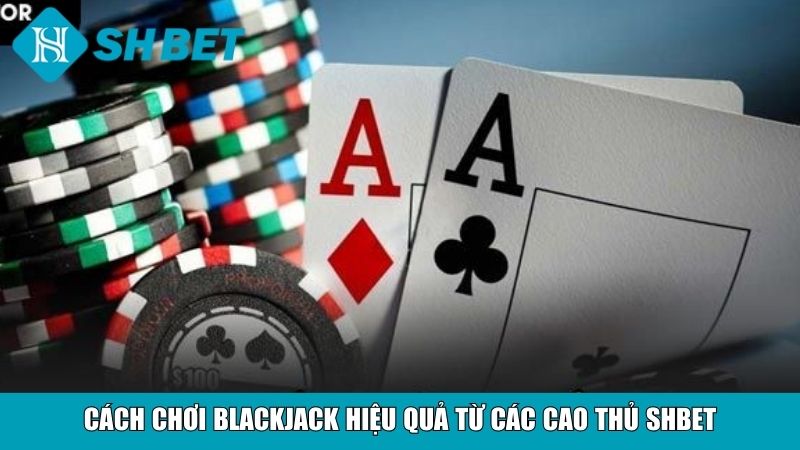 Cách chơi Blackjack hiệu quả từ các cao thủ SHBET